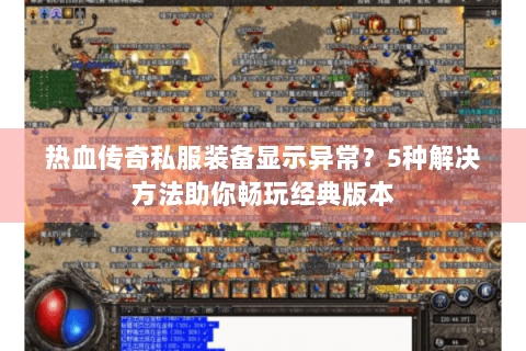 热血传奇私服装备显示异常？5种解决方法助你畅玩经典版本