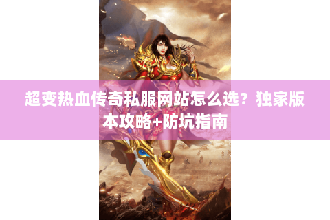 超变热血传奇私服网站怎么选？独家版本攻略+防坑指南
