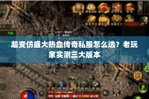 超变仿盛大热血传奇私服怎么选？老玩家实测三大版本