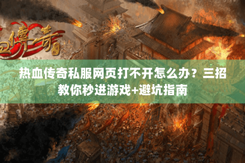 热血传奇私服网页打不开怎么办？三招教你秒进游戏+避坑指南