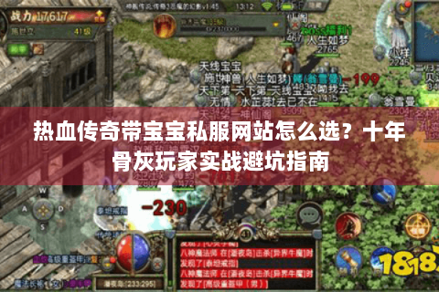 热血传奇带宝宝私服网站怎么选？十年骨灰玩家实战避坑指南