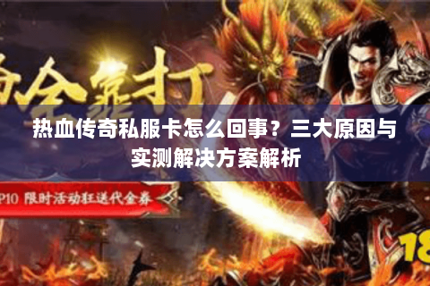 热血传奇私服卡怎么回事？三大原因与实测解决方案解析