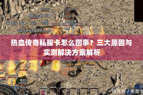 热血传奇私服卡怎么回事？三大原因与实测解决方案解析