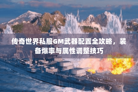 传奇世界私服GM武器配置全攻略，装备爆率与属性调整技巧