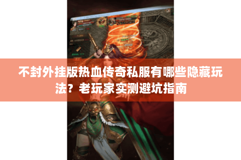 不封外挂版热血传奇私服有哪些隐藏玩法？老玩家实测避坑指南