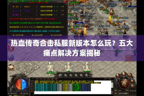 热血传奇合击私服新版本怎么玩？五大痛点解决方案揭秘
