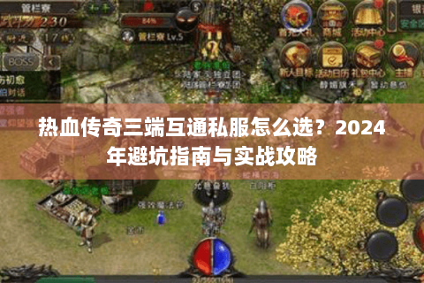 热血传奇三端互通私服怎么选？2024年避坑指南与实战攻略