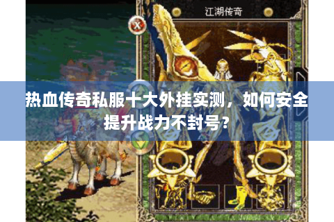 热血传奇私服十大外挂实测，如何安全提升战力不封号？