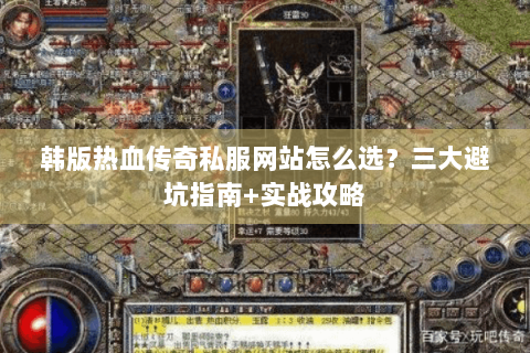 韩版热血传奇私服网站怎么选？三大避坑指南+实战攻略