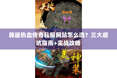 韩版热血传奇私服网站怎么选？三大避坑指南+实战攻略