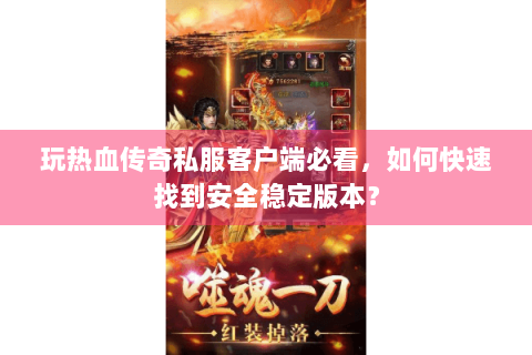 玩热血传奇私服客户端必看，如何快速找到安全稳定版本？