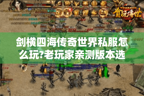 剑横四海传奇世界私服怎么玩?老玩家亲测版本选择与爆装攻略