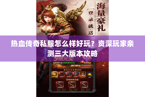 热血传奇私服怎么样好玩？资深玩家亲测三大版本攻略
