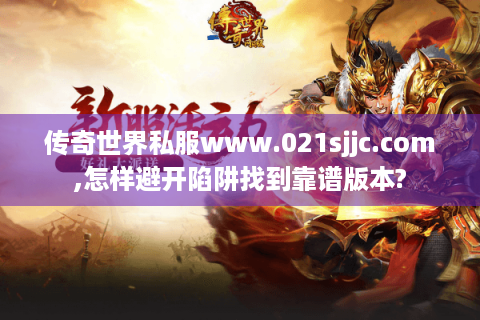 传奇世界私服www.021sjjc.com,怎样避开陷阱找到靠谱版本?