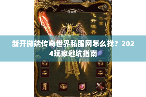 新开微端传奇世界私服网怎么找？2024玩家避坑指南