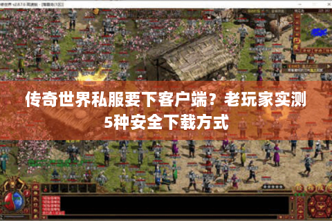 传奇世界私服要下客户端？老玩家实测5种安全下载方式