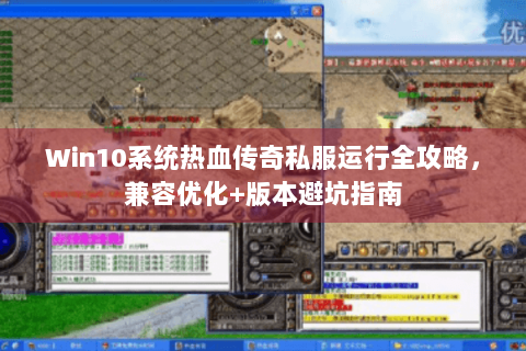 Win10系统热血传奇私服运行全攻略，兼容优化+版本避坑指南