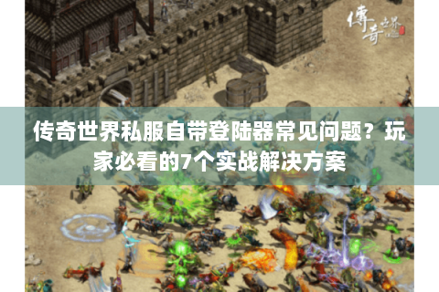 传奇世界私服自带登陆器常见问题？玩家必看的7个实战解决方案