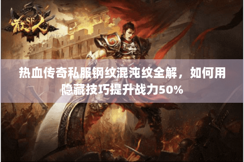 热血传奇私服钢纹混沌纹全解，如何用隐藏技巧提升战力50%