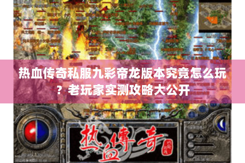 热血传奇私服九彩帝龙版本究竟怎么玩？老玩家实测攻略大公开