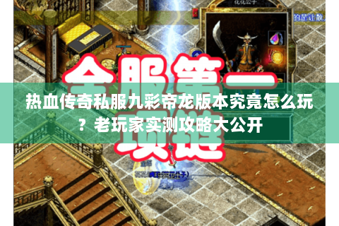 热血传奇私服九彩帝龙版本究竟怎么玩？老玩家实测攻略大公开