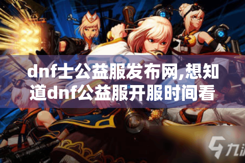 dnf士公益服发布网,想知道dnf公益服开服时间看这里