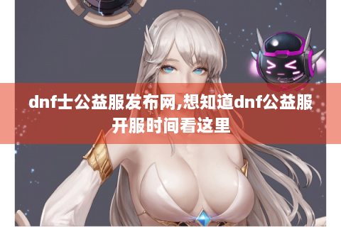 dnf士公益服发布网,想知道dnf公益服开服时间看这里