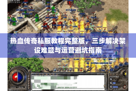 热血传奇私服教程完整版，三步解决架设难题与运营避坑指南