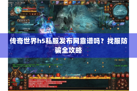 传奇世界h5私服发布网靠谱吗？找服防骗全攻略