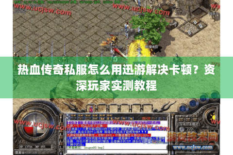 热血传奇私服怎么用迅游解决卡顿？资深玩家实测教程