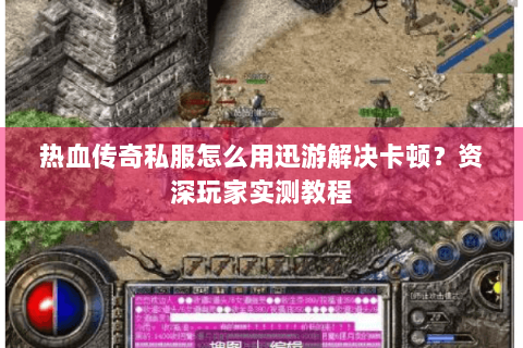 热血传奇私服怎么用迅游解决卡顿？资深玩家实测教程