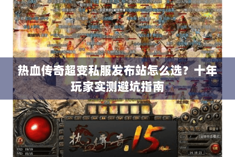 热血传奇超变私服发布站怎么选？十年玩家实测避坑指南