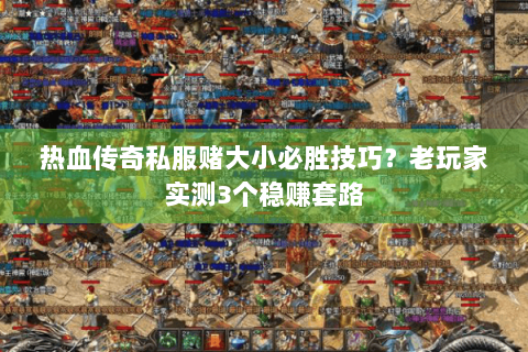 热血传奇私服赌大小必胜技巧？老玩家实测3个稳赚套路
