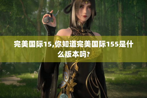 完美国际15,你知道完美国际155是什么版本吗?