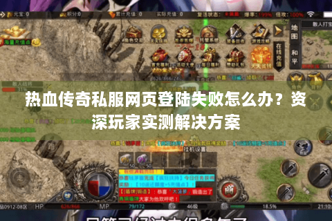 热血传奇私服网页登陆失败怎么办？资深玩家实测解决方案