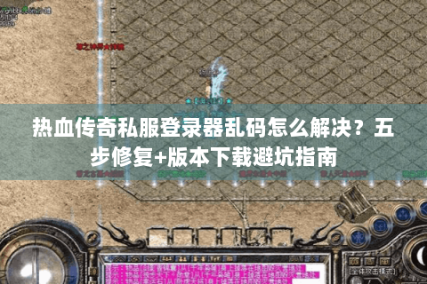 热血传奇私服登录器乱码怎么解决？五步修复+版本下载避坑指南