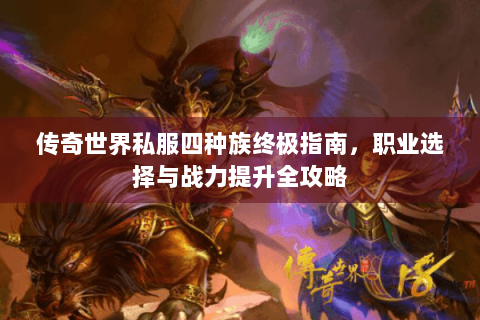 传奇世界私服四种族终极指南，职业选择与战力提升全攻略