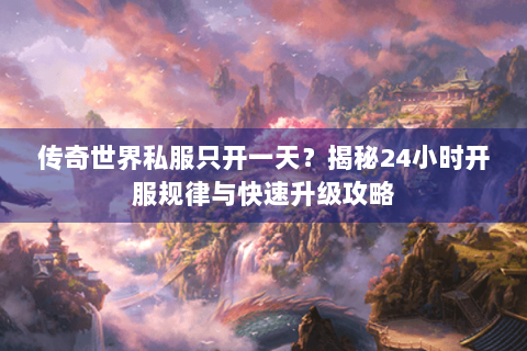 传奇世界私服只开一天？揭秘24小时开服规律与快速升级攻略