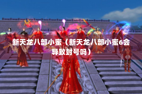 新天龙八部小蜜（新天龙八部小蜜6会导致封号吗）