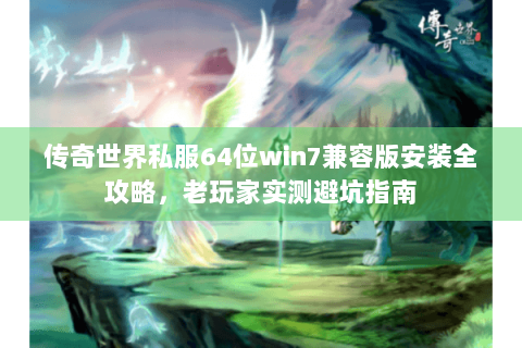 传奇世界私服64位win7兼容版安装全攻略，老玩家实测避坑指南