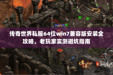 传奇世界私服64位win7兼容版安装全攻略，老玩家实测避坑指南