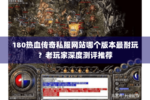 180热血传奇私服网站哪个版本最耐玩？老玩家深度测评推荐