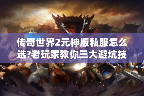 传奇世界2元神版私服怎么选?老玩家教你三大避坑技巧