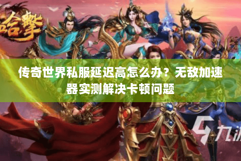 传奇世界私服延迟高怎么办？无敌加速器实测解决卡顿问题