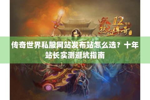 传奇世界私服网站发布站怎么选？十年站长实测避坑指南