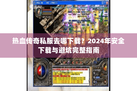热血传奇私服去哪下载？2024年安全下载与避坑完整指南