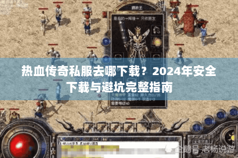 热血传奇私服去哪下载？2024年安全下载与避坑完整指南