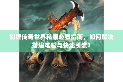 创建传奇世界私服必看指南，如何解决搭建难题与快速引流？
