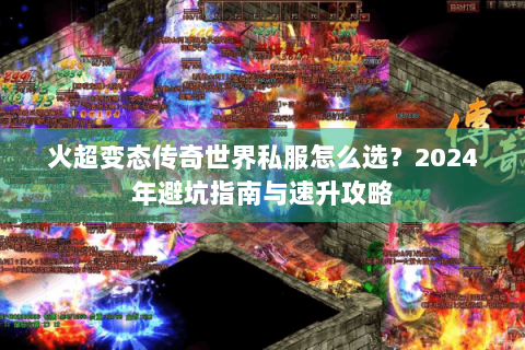 火超变态传奇世界私服怎么选？2024年避坑指南与速升攻略