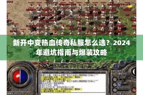 新开中变热血传奇私服怎么选？2024年避坑指南与爆装攻略